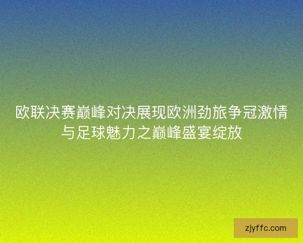 欧联决赛巅峰对决展现欧洲劲旅争冠激情与足球魅力之巅峰盛宴绽放