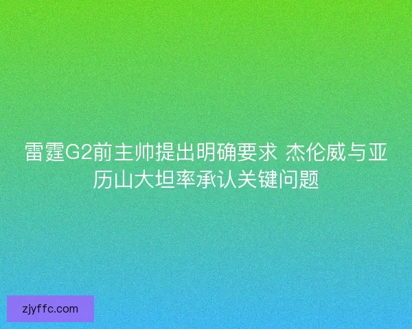 雷霆G2前主帅提出明确要求 杰伦威与亚历山大坦率承认关键问题