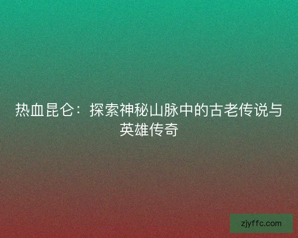 热血昆仑：探索神秘山脉中的古老传说与英雄传奇