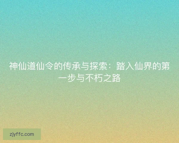 神仙道仙令的传承与探索：踏入仙界的第一步与不朽之路