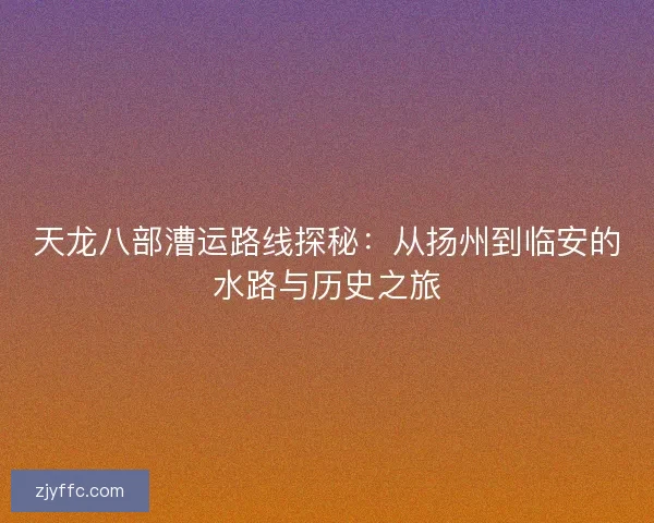 天龙八部漕运路线探秘：从扬州到临安的水路与历史之旅