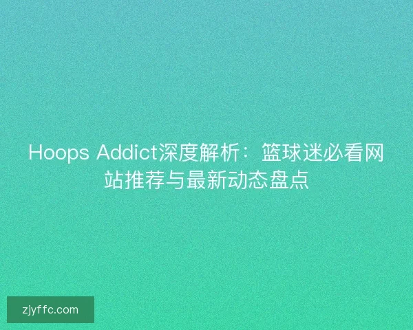 Hoops Addict深度解析：篮球迷必看网站推荐与最新动态盘点