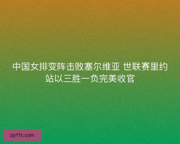 中国女排变阵击败塞尔维亚 世联赛里约站以三胜一负完美收官