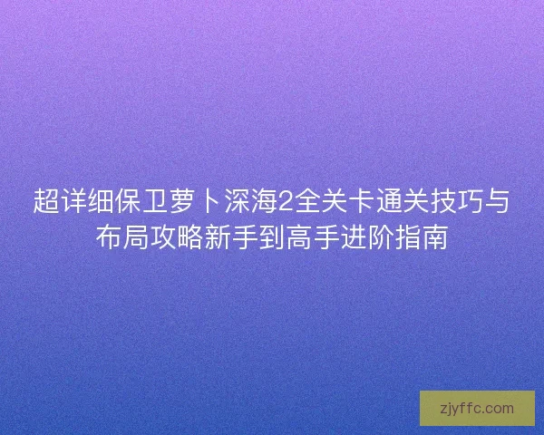 超详细保卫萝卜深海2全关卡通关技巧与布局攻略新手到高手进阶指南
