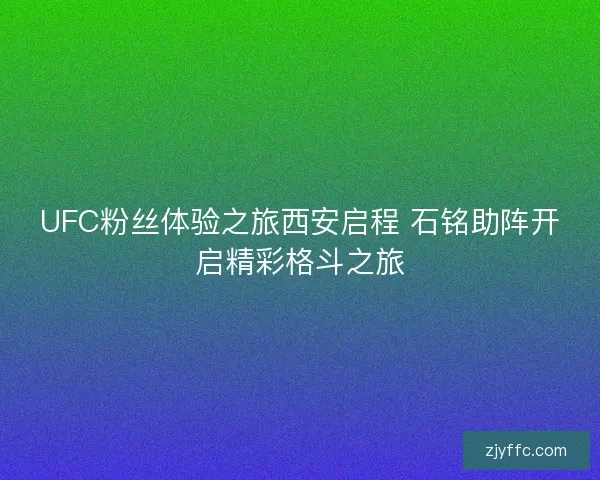 UFC粉丝体验之旅西安启程 石铭助阵开启精彩格斗之旅