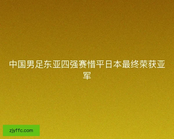 中国男足东亚四强赛惜平日本最终荣获亚军