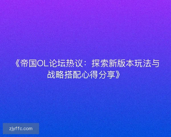 《帝国OL论坛热议：探索新版本玩法与战略搭配心得分享》