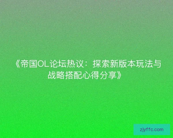 《帝国OL论坛热议：探索新版本玩法与战略搭配心得分享》