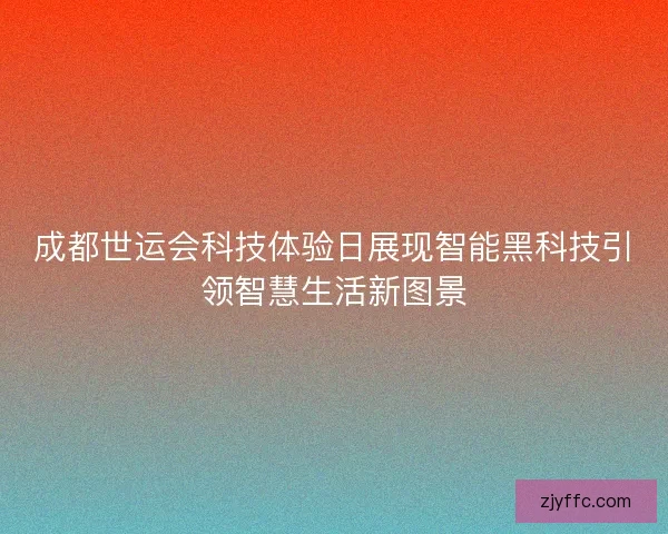 成都世运会科技体验日展现智能黑科技引领智慧生活新图景